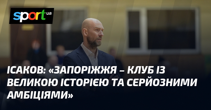 ІСАКОВ: «Запоріжжя – клуб із великою історією та серйозними амбіціями»