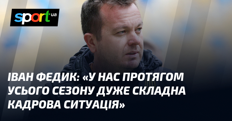 Іван ФЕДИК: «У нас протягом усього сезону дуже складна кадрова …