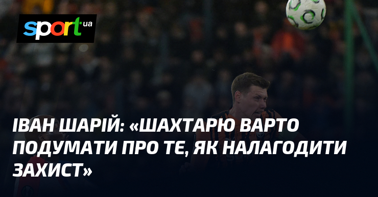 Іван ШАРІЙ: «Шахтарю варто подумати про те, як налагодити захист»