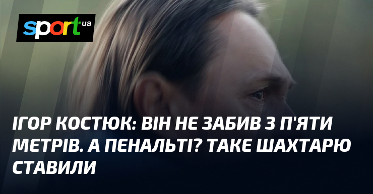 Ігор КОСТЮК: Він не забив з п'яти метрів. А пенальті? …