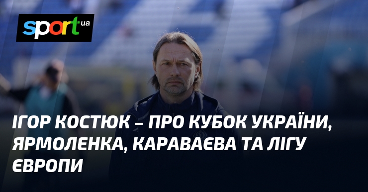 Ігор КОСТЮК – про Кубок України, Ярмоленка, Караваєва та Лігу …