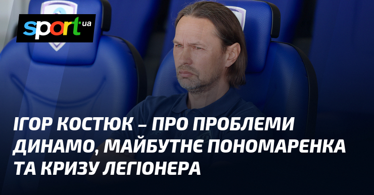 Ігор КОСТЮК – про проблеми Динамо, майбутнє Пономаренка та кризу …