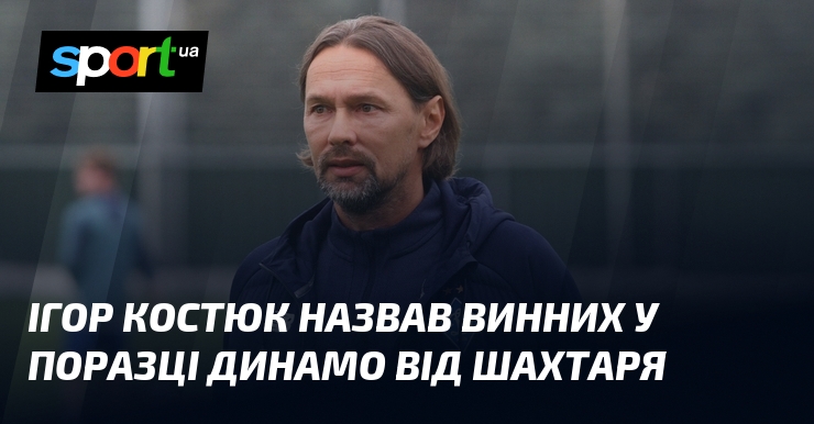 Ігор Костюк назвав винних у поразці Динамо від Шахтаря