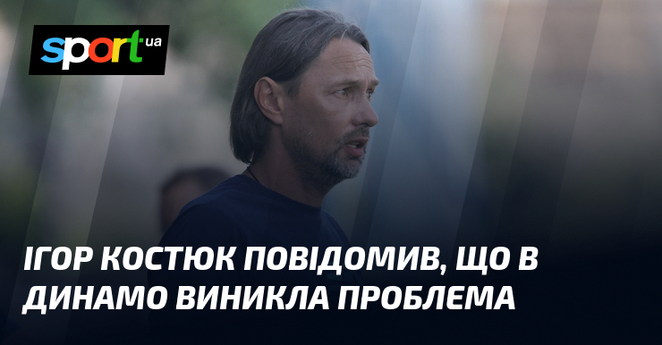 Ігор Костюк повідомив, що в Динамо виникла проблема