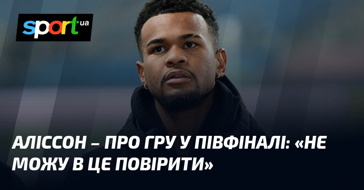 АЛІССОН – про гру у півфіналі: «Не можу в це …
