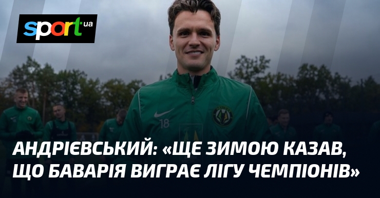 АНДРІЄВСЬКИЙ: «Ще зимою казав, що Баварія виграє Лігу чемпіонів»