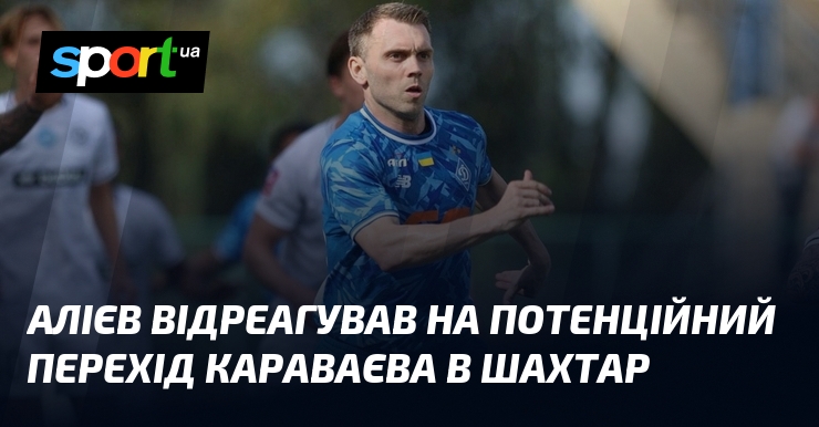 Алієв відреагував на потенційний перехід Караваєва в Шахтар