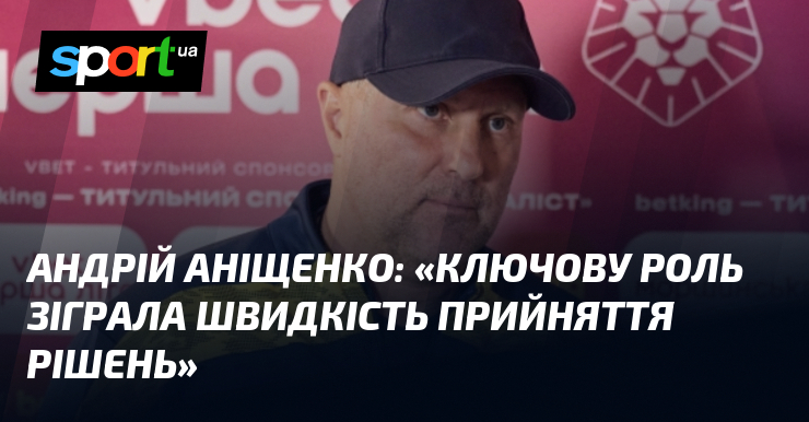 Андрій АНІЩЕНКО: «Ключову роль зіграла швидкість прийняття рішень»