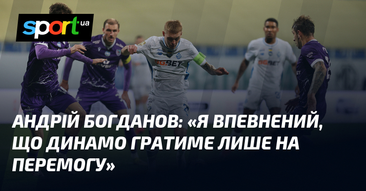 Андрій БОГДАНОВ: «Я впевнений, що Динамо гратиме лише на перемогу»
