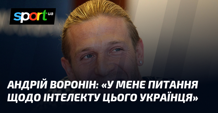 Андрій ВОРОНІН: «У мене питання щодо інтелекту цього українця»
