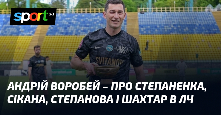 Андрій Воробей – про Степаненка, Сікана, Степанова і Шахтар в …