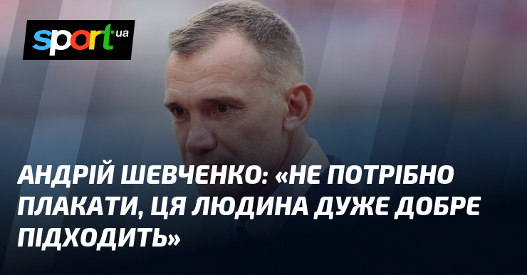 Андрій ШЕВЧЕНКО: «Не потрібно плакати, ця людина дуже добре підходить»