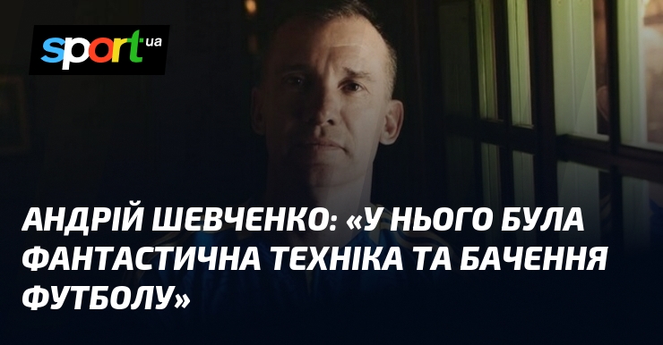Андрій ШЕВЧЕНКО: «У нього була фантастична техніка та бачення футболу»