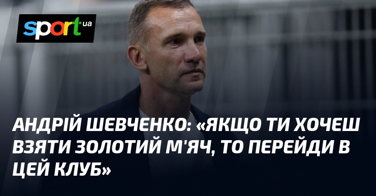 Андрій ШЕВЧЕНКО: «Якщо ти хочеш взяти Золотий м'яч, то перейди …