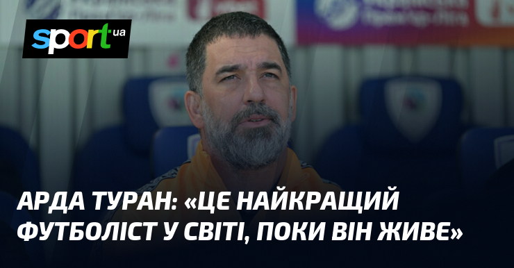Арда ТУРАН: «Це найкращий футболіст у світі, поки він живе»