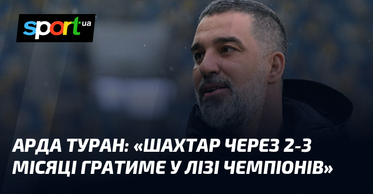 Арда ТУРАН: «Шахтар через 2-3 місяці гратиме у Лізі чемпіонів»