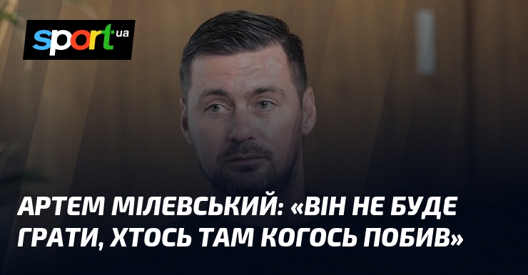 Артем МІЛЕВСЬКИЙ: «Він не буде грати, хтось там когось побив»