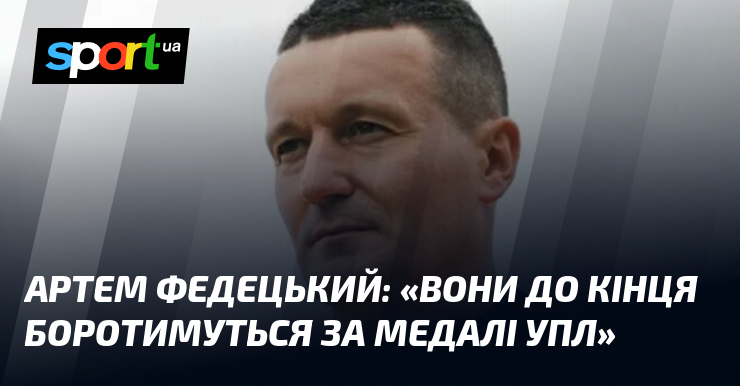 Артем ФЕДЕЦЬКИЙ: «Вони до кінця боротимуться за медалі УПЛ»