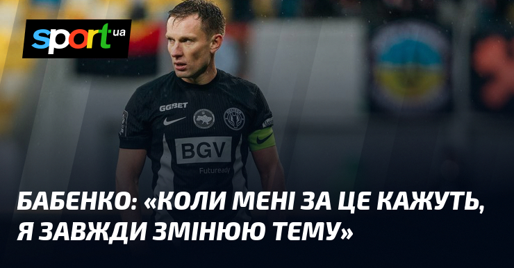 БАБЕНКО: «Коли мені за це кажуть, я завжди змінюю тему»