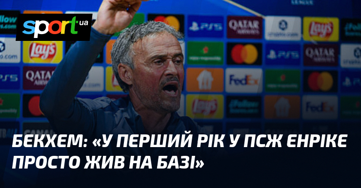 БЕКХЕМ: «У перший рік у ПСЖ Енріке просто жив на …