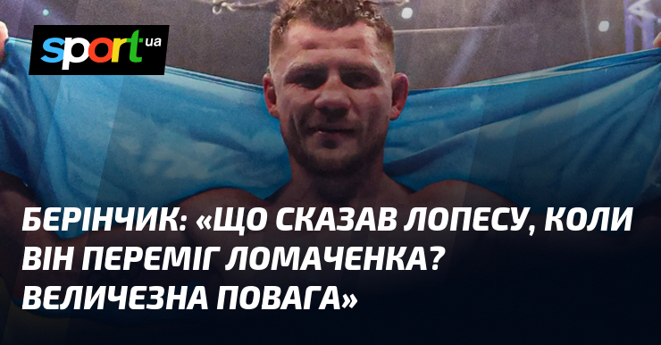 БЕРІНЧИК: «Що сказав Лопесу, коли він переміг Ломаченка? Величезна повага»