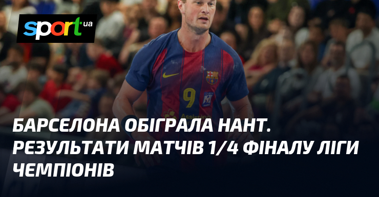 Барселона обіграла Нант. Результати матчів 1/4 фіналу Ліги чемпіонів