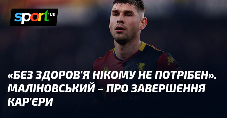 «Без здоров'я нікому не потрібен». Маліновський – про завершення кар'єри