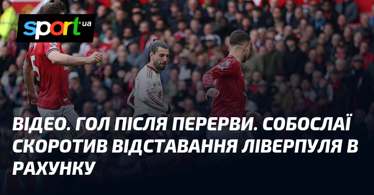 ВІДЕО. Гол після перерви. Собослаї скоротив відставання Ліверпуля в рахунку