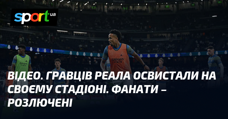 ВІДЕО. Гравців Реала освистали на своєму стадіоні. Фанати – розлючені