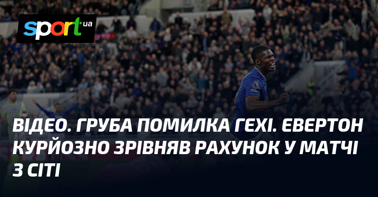 ВІДЕО. Груба помилка Гехі. Евертон курйозно зрівняв рахунок у матчі …