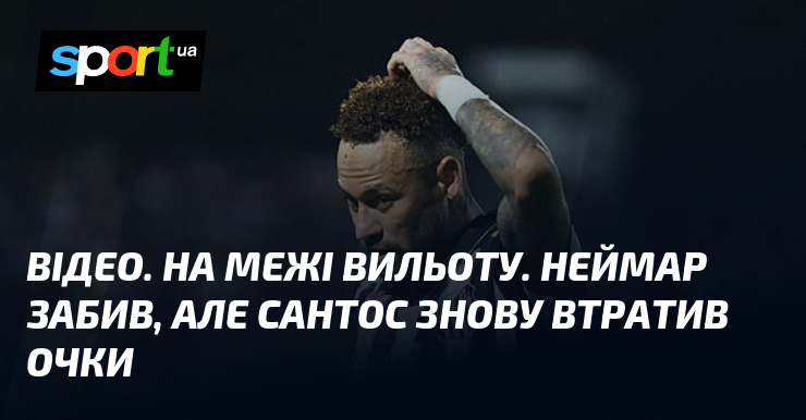ВІДЕО. На межі вильоту. Неймар забив, але Сантос знову втратив …