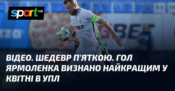 ВІДЕО. Шедевр п'яткою. Гол Ярмоленка визнано найкращим у квітні в …