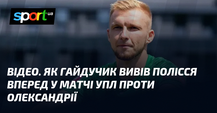 ВІДЕО. Як Гайдучик вивів Полісся вперед у матчі УПЛ проти …