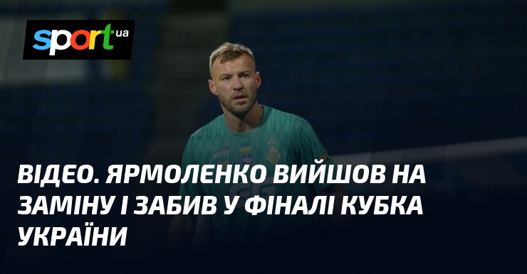 ВІДЕО. Ярмоленко вийшов на заміну і забив у фіналі Кубка …
