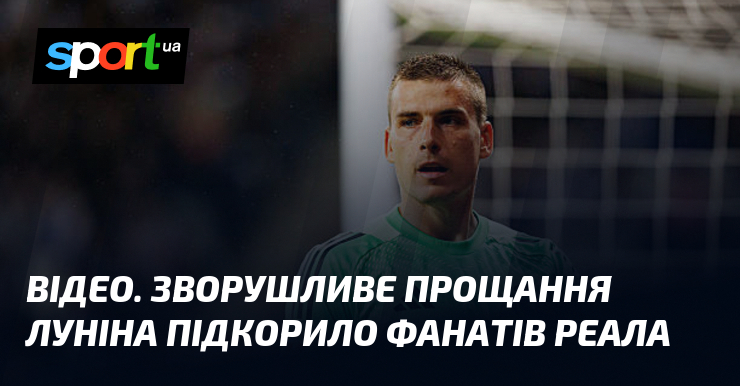 ВІДЕО. Зворушливе прощання Луніна підкорило фанатів Реала