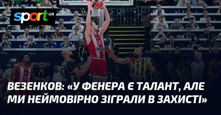 ВЕЗЕНКОВ: «У Фенера є талант, але ми неймовірно зіграли в …