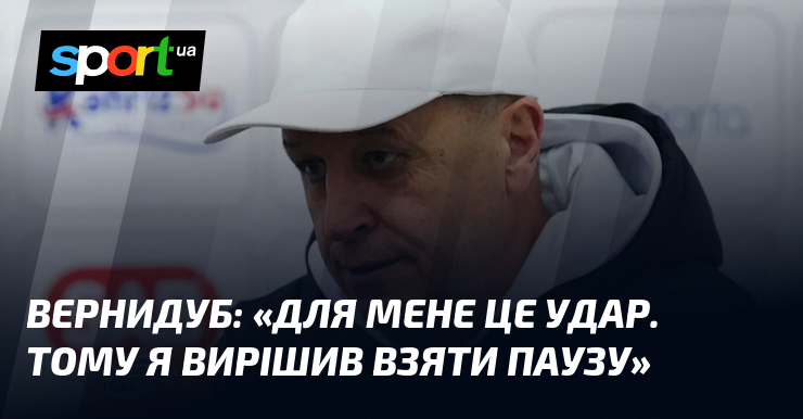 ВЕРНИДУБ: «Для мене це удар. Тому я вирішив взяти паузу»