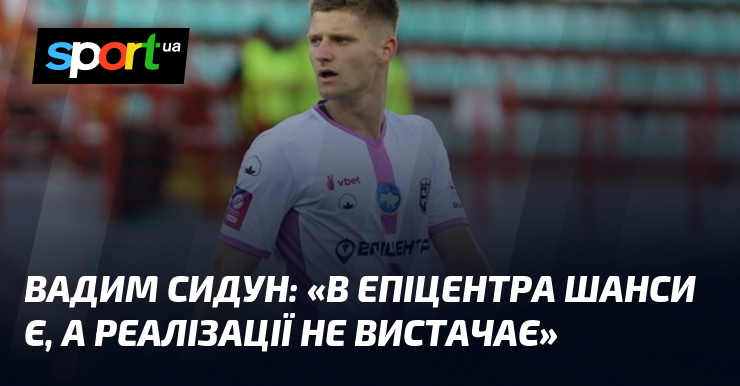 Вадим СИДУН: «В Епіцентра шанси є, а реалізації не вистачає»