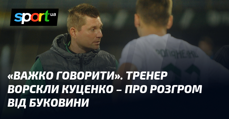 «Важко говорити». Тренер Ворскли Куценко – про розгром від Буковини