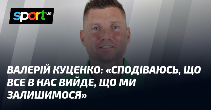 Валерій КУЦЕНКО: «Сподіваюсь, що все в нас вийде, що ми …