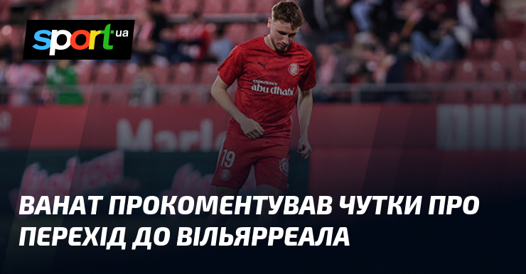 Ванат прокоментував чутки про перехід до Вільярреала