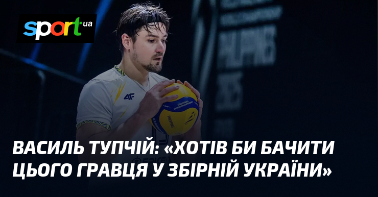 Василь ТУПЧІЙ: «Хотів би бачити цього гравця у збірній України»