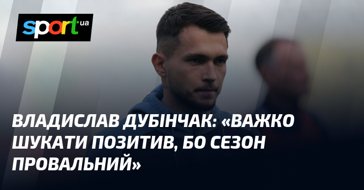 Владислав ДУБІНЧАК: «Важко шукати позитив, бо сезон провальний»