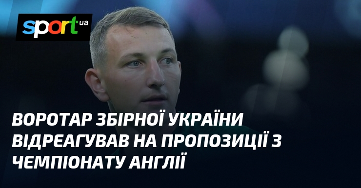 Воротар збірної України відреагував на пропозиції з чемпіонату Англії