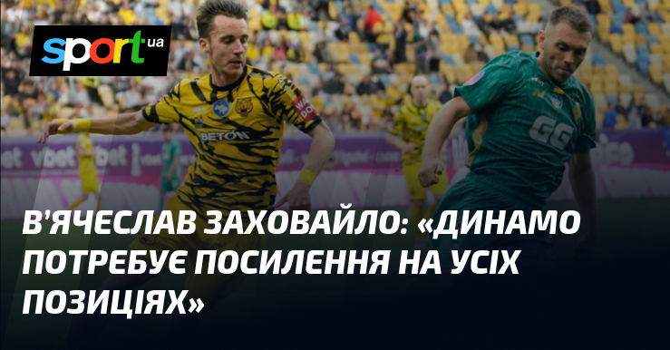 В’ячеслав ЗАХОВАЙЛО: «Динамо потребує посилення на усіх позиціях»