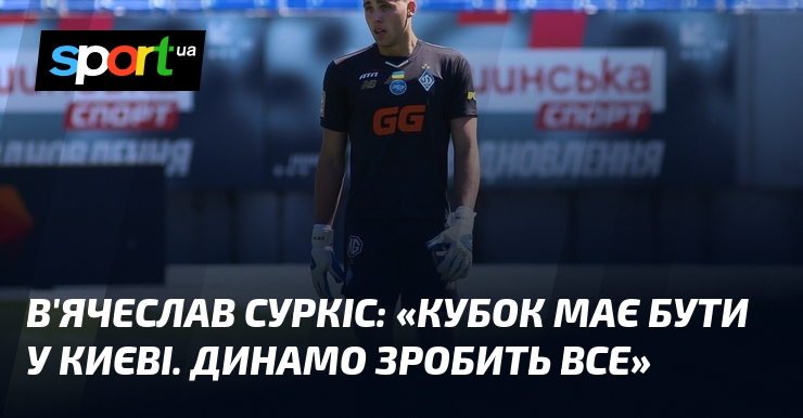 В'ячеслав СУРКІС: «Кубок має бути у Києві. Динамо зробить все»