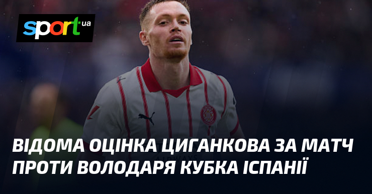 Відома оцінка Циганкова за матч проти володаря Кубка Іспанії