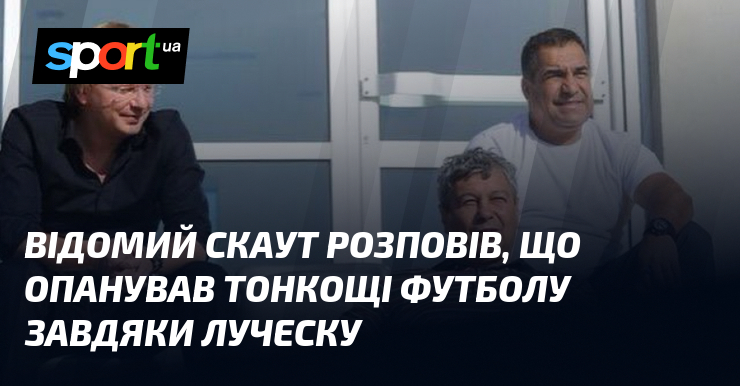 Відомий скаут розповів, що опанував тонкощі футболу завдяки Луческу