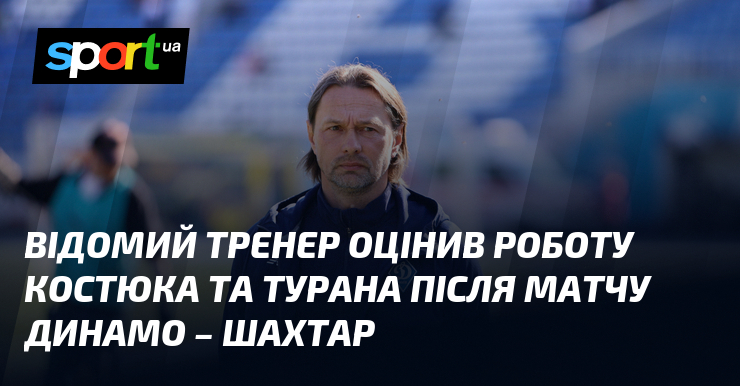 Відомий тренер оцінив роботу Костюка та Турана після матчу Динамо …