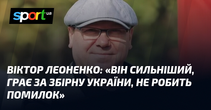 Віктор ЛЕОНЕНКО: «Він сильніший, грає за збірну України, не робить …